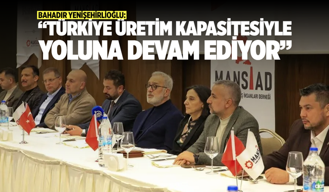 Bahadır Yenişehirlioğlu: “Türkiye Üretim Kapasitesiyle Yoluna Devam Ediyor”