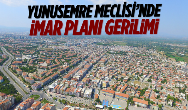 Yunusemre Meclisi’nde imar planı gerilimi