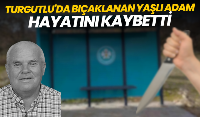 Turgutlu'da bıçaklanan yaşlı adam hayatını kaybetti