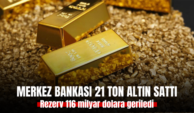 Merkez Bankası 21 ton altın sattı, rezerv 116 milyar dolara geriledi