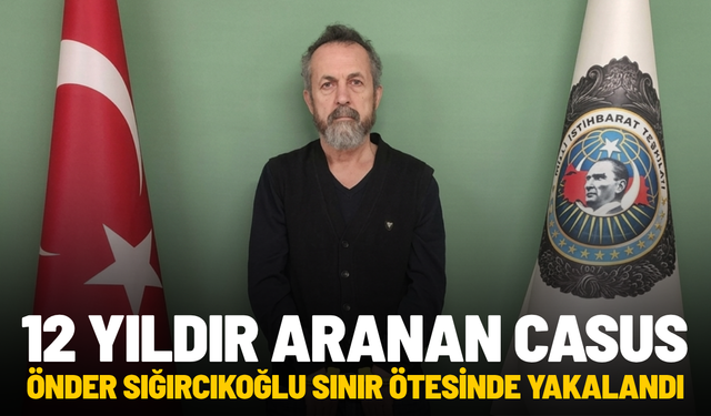 12 yıldır aranan casus Önder Sığırcıkoğlu sınır ötesinde yakalandı