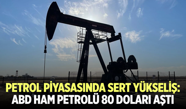 Petrol piyasasında sert yükseliş: ABD ham petrolü 80 doları aştı