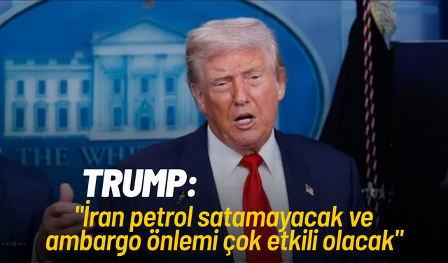 Donald Trump: "İran petrol satamayacak ve ambargo önlemi çok etkili olacak"