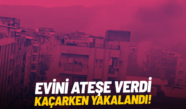 Evini ateşe verdi, kaçarken yakalandı!