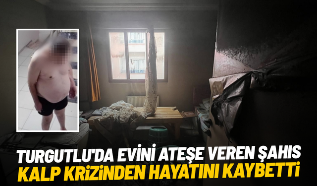 Turgutlu'da evini ateşe veren şahıs kalp krizinden hayatını kaybetti
