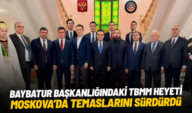 Baybatur başkanlığındaki TBMM heyeti Moskova’da temaslarını sürdürdü