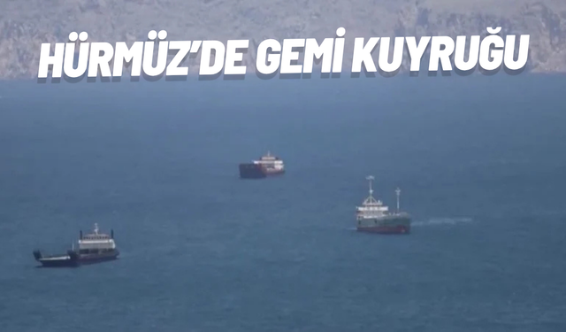 Hürmüz’de gemi kuyruğu: Binlerce gemi geçiş için bekliyor