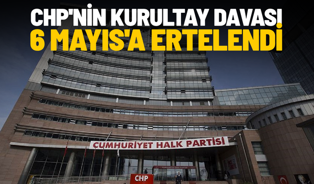 CHP'nin kurultay davası 6 Mayıs'a ertelendi