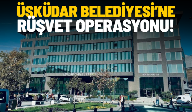 Üsküdar Belediyesi’ne rüşvet operasyonu!
