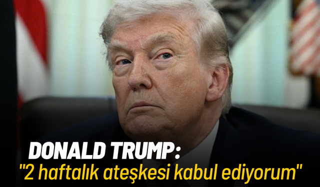 Donald Trump: "2 haftalık ateşkesi kabul ediyorum"