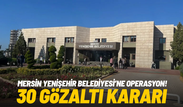 Mersin Yenişehir Belediyesi’ne operasyon: 30 gözaltı kararı