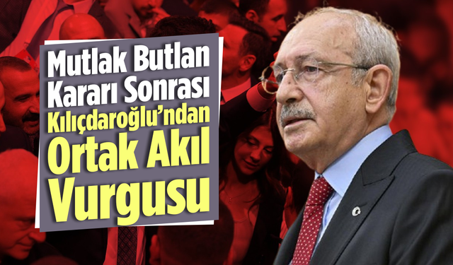 Mutlak Butlan Kararı Sonrası Kılıçdaroğlu’ndan Ortak Akıl Vurgusu