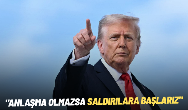 Trump: "Anlaşma olmazsa saldırılara başlarız"