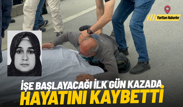 İşe başlayacağı ilk gün kazada hayatını kaybetti