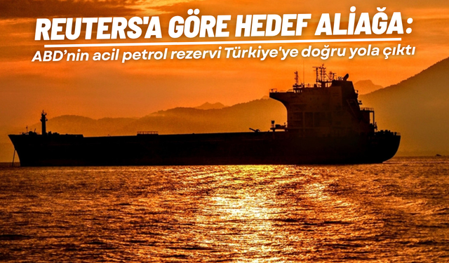 Reuters'a göre hedef Aliağa: ABD’nin acil petrol rezervi Türkiye'ye doğru yola çıktı