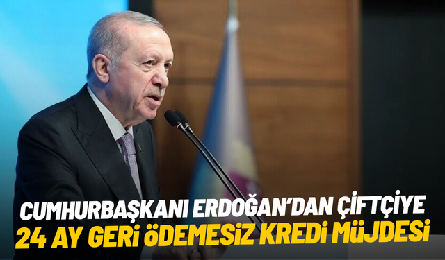 Cumhurbaşkanı Erdoğan’dan çiftçiye 24 ay geri ödemesiz kredi müjdesi