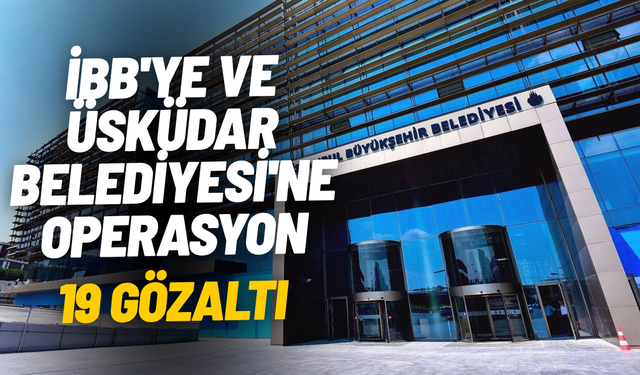 İBB ve Üsküdar Belediyesi'ne peş peşe operasyon: 19 kişi gözaltında