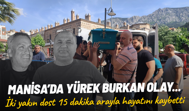 Manisa’da yürek burkan olay... İki yakın dost 15 dakika arayla hayatını kaybetti