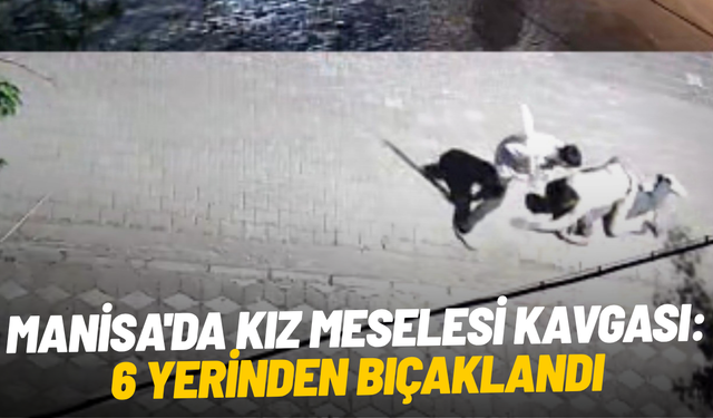 Manisa'da kız meselesi kavgası: 6 yerinden bıçaklandı