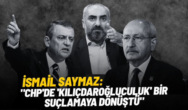 İsmail Saymaz: "CHP'de 'Kılıçdaroğluculuk' bir suçlamaya dönüştü"