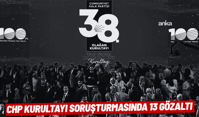 CHP kurultayı soruşturmasında 13 gözaltı