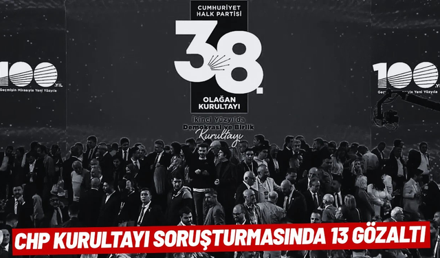 CHP kurultayı soruşturmasında 13 gözaltı