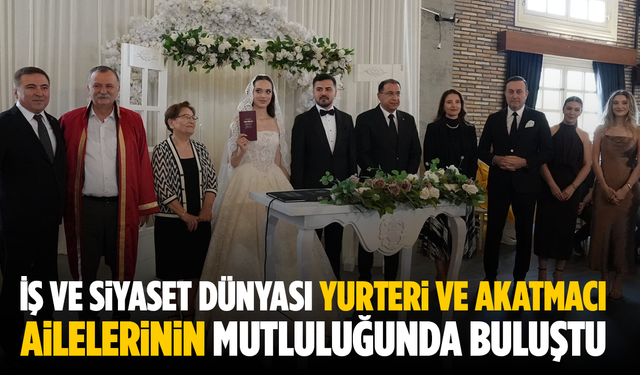 İş ve Siyaset Dünyası Yurteri ve Akatmacı Ailelerinin Mutluluğunda Buluştu