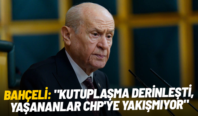 Bahçeli: "Kutuplaşma derinleşti, yaşananlar CHP'ye yakışmıyor"
