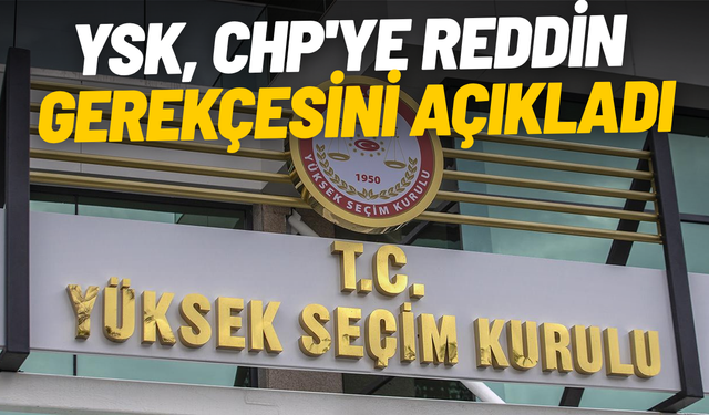 YSK, CHP'ye reddin gerekçesini açıkladı
