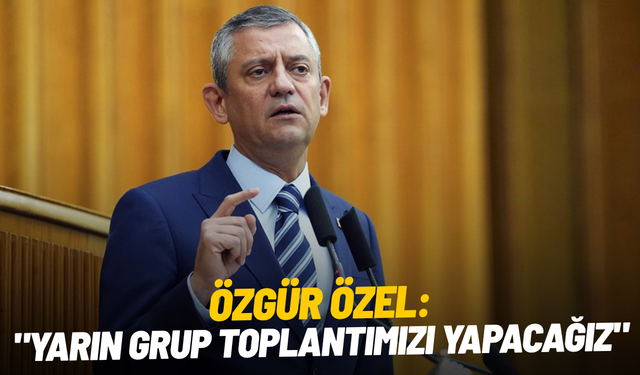 Özgür Özel: "Yarın grup toplantımızı yapacağız"