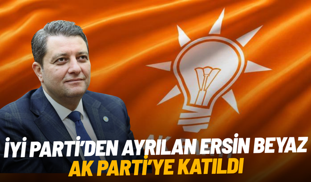 İYİ Parti’den ayrılan Ersin Beyaz AK Parti’ye katıldı