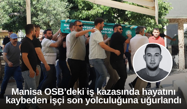Manisa OSB’deki iş kazasında hayatını kaybeden işçi son yolculuğuna uğurlandı