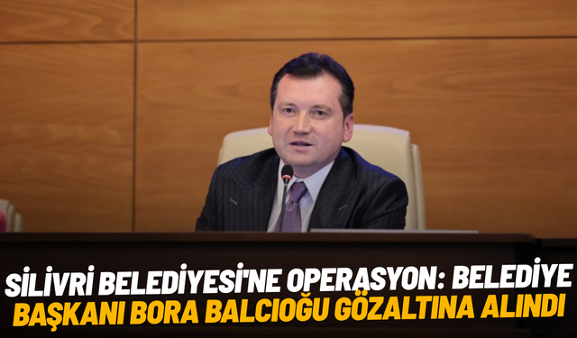 Silivri Belediyesi'ne operasyon: Belediye Başkanı Bora Balcıoğu gözaltına alındı