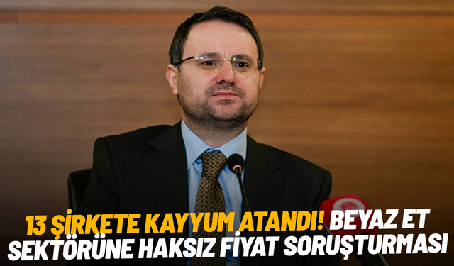 SON DAKİKA... 13 şirkete kayyum atandı! Beyaz et sektörüne haksız fiyat soruşturması