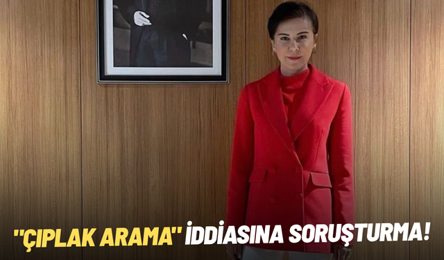 SON DAKİKA... "Çıplak arama" iddiasına soruşturma