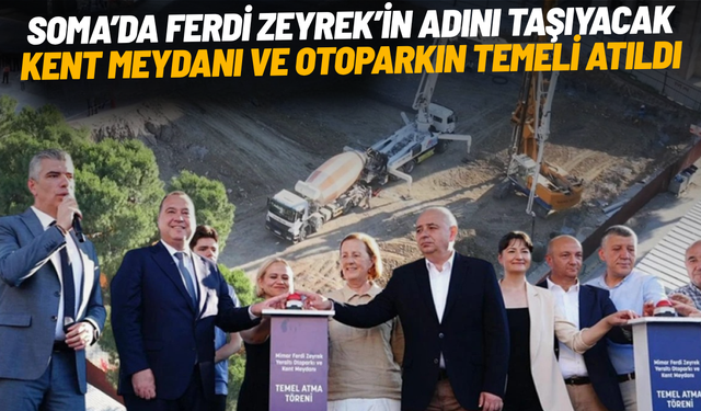 Soma’da Ferdi Zeyrek’in adını taşıyacak kent meydanı ve otoparkın temeli atıldı