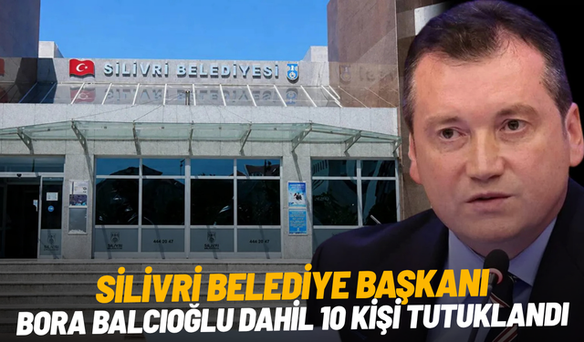 Silivri Belediye Başkanı Bora Balcıoğlu dahil 10 kişi tutuklandı