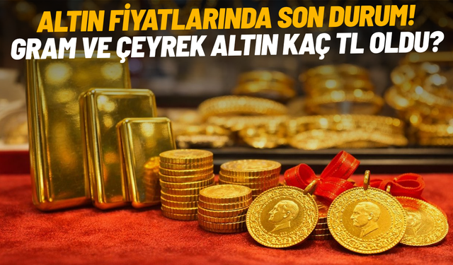 Altın fiyatlarında son durum! Gram ve çeyrek altın kaç TL oldu?