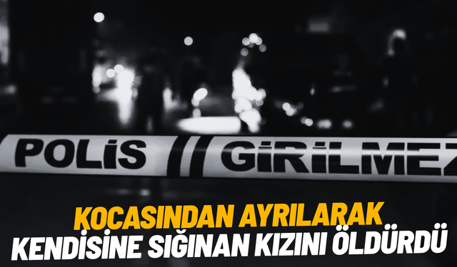 Kocasından ayrılarak kendisine sığınan kızını öldürdü