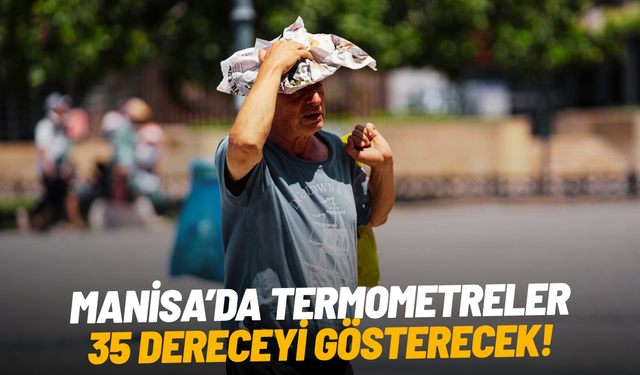 Manisa'da sıcaklıklar yükseliyor! Termometreler 35 dereceyi gösterecek