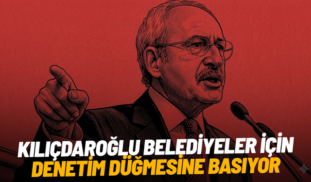 Kılıçdaroğlu belediyeler için denetim düğmesine basıyor