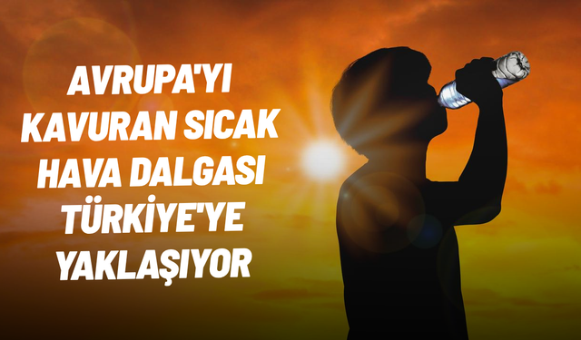 Avrupa'yı kavuran sıcak hava dalgası Türkiye'ye yaklaşıyor