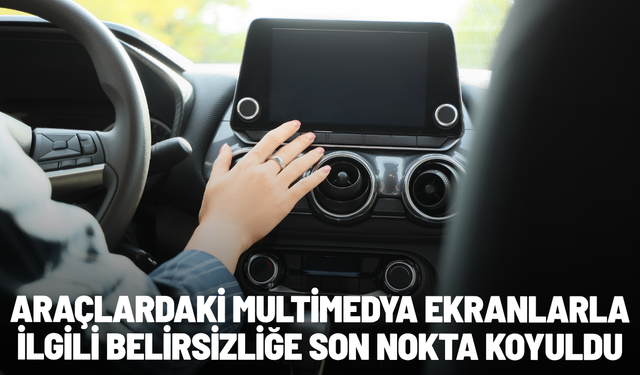 Araçlardaki multimedya ekranlarla ilgili belirsizliğe son nokta koyuldu