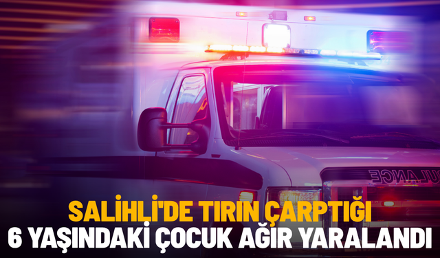 Salihli'de tırın çarptığı 6 yaşındaki çocuk ağır yaralandı
