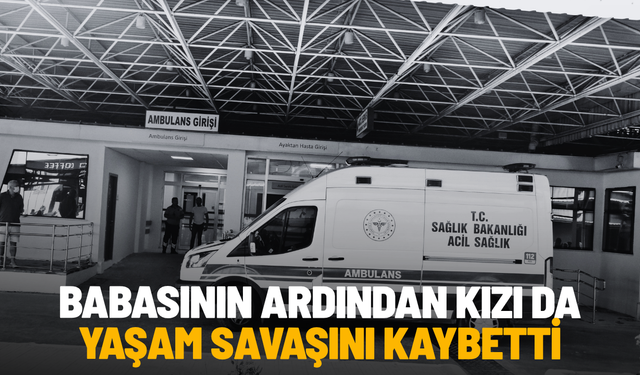 Babasının ardından kızı da yaşam savaşını kaybetti