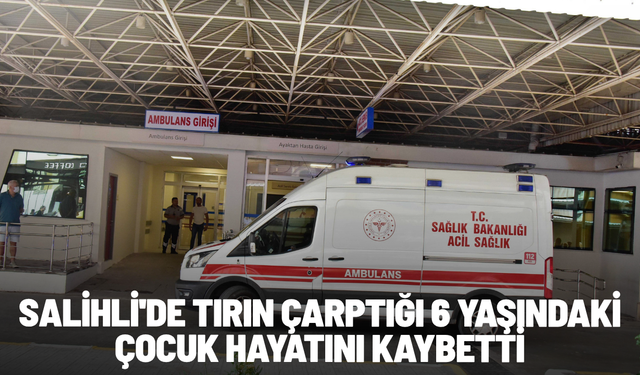 Salihli'de tırın çarptığı 6 yaşındaki çocuk hayatını kaybetti
