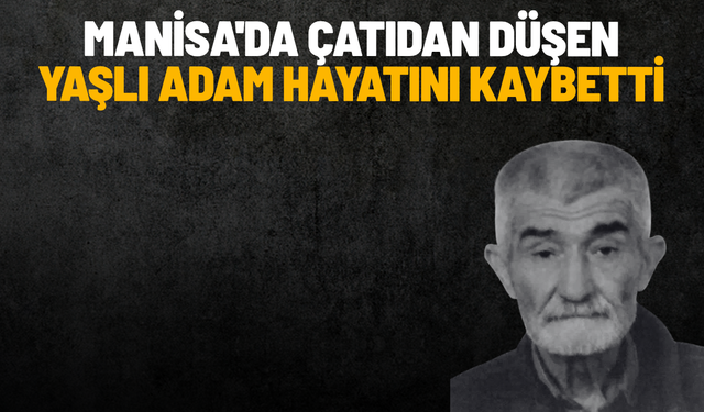 Manisa'da çatıdan düşen yaşlı adam hayatını kaybetti