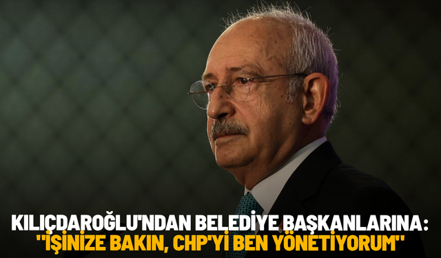 Kılıçdaroğlu'ndan belediye başkanlarına: "İşinize bakın, CHP'yi ben yönetiyorum"
