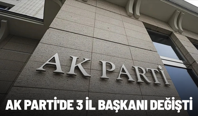 AK Parti'de 3 il başkanı değişti