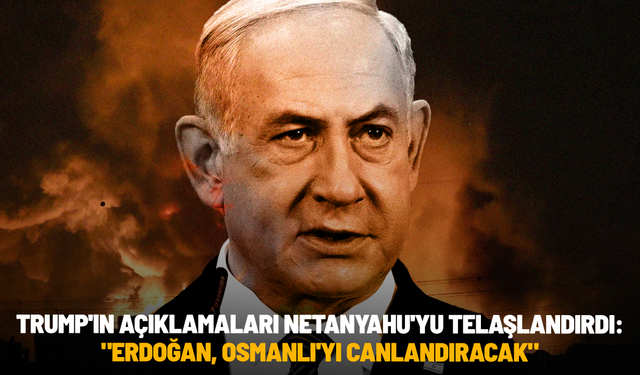 Trump'ın açıklamaları Netanyahu'yu telaşlandırdı: "Erdoğan, Osmanlı'yı canlandıracak"